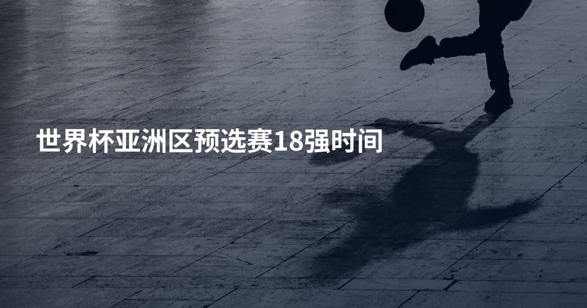 世界杯亚洲区预选赛18强时间