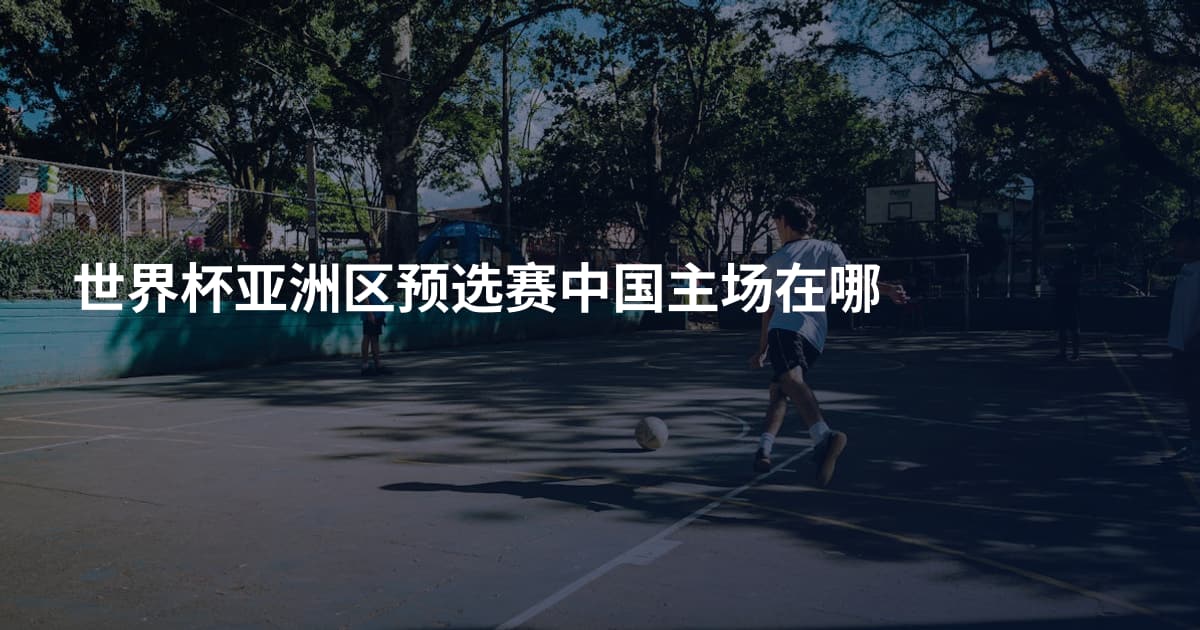 世界杯亚洲区预选赛中国主场在哪