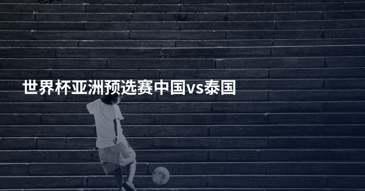 世界杯亚洲预选赛中国vs泰国