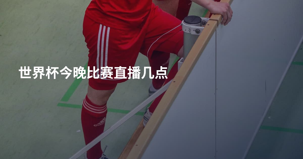 世界杯今晚比赛直播几点