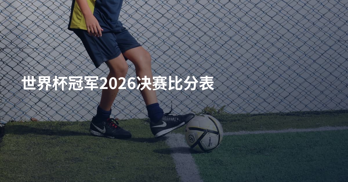世界杯冠军2026决赛比分表