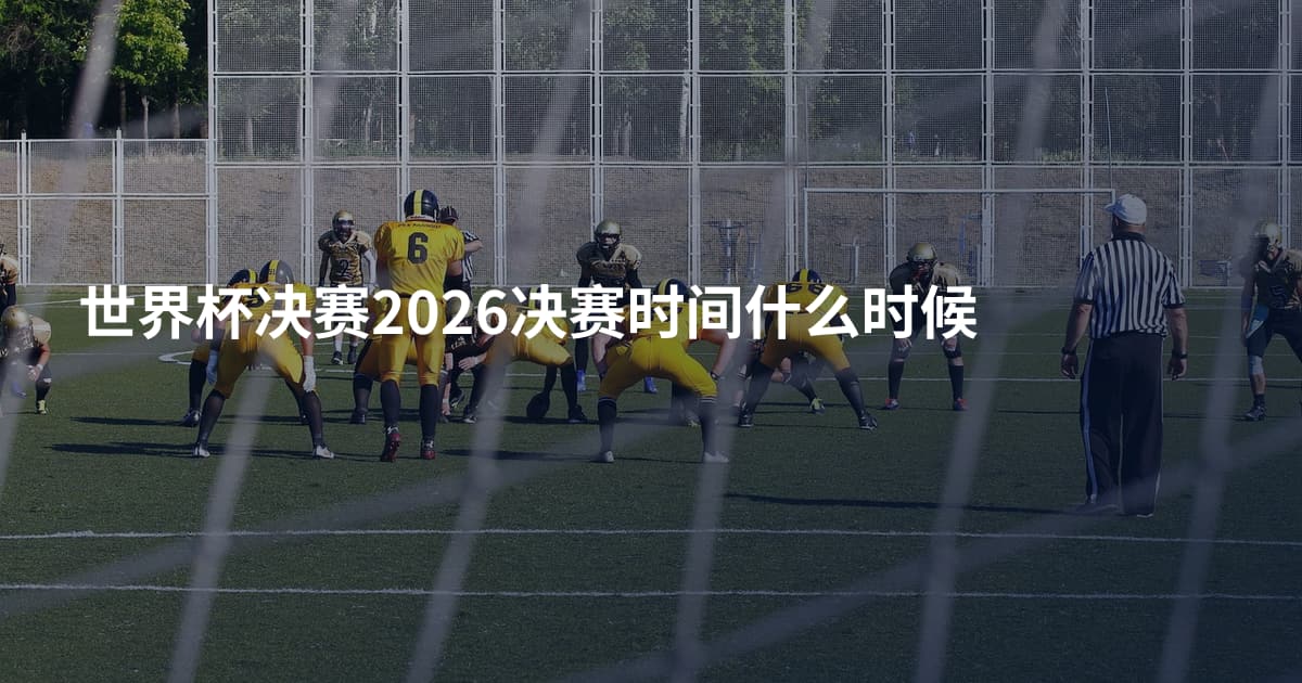 世界杯决赛2026决赛时间什么时候