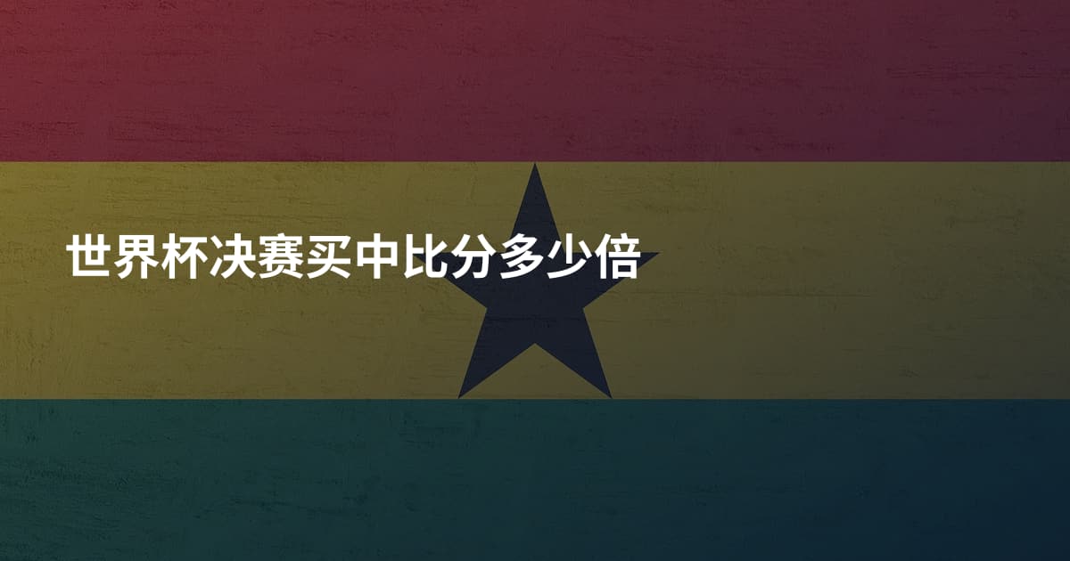 世界杯决赛买中比分多少倍