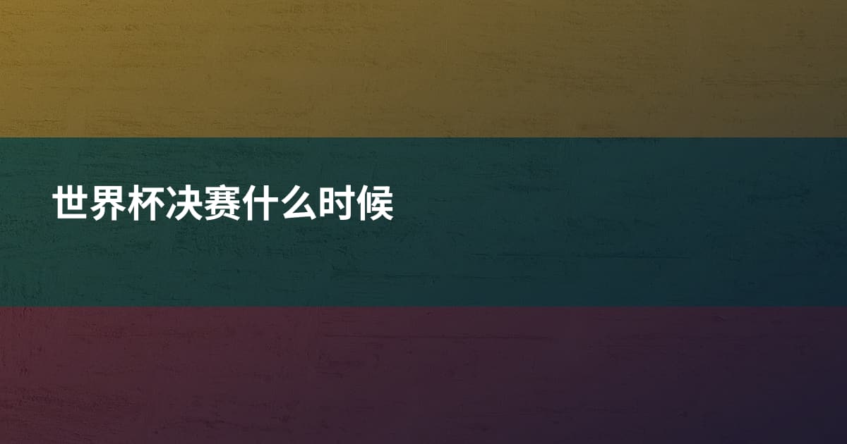 世界杯决赛什么时候