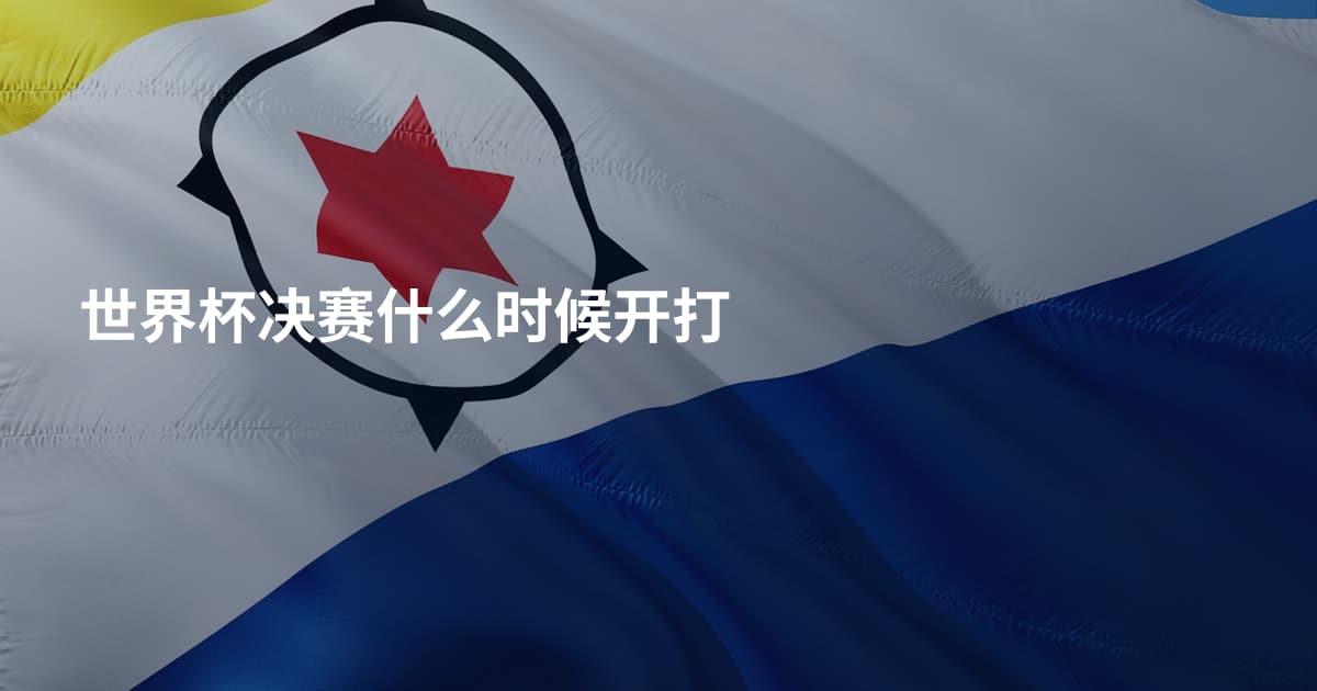 世界杯决赛什么时候开打