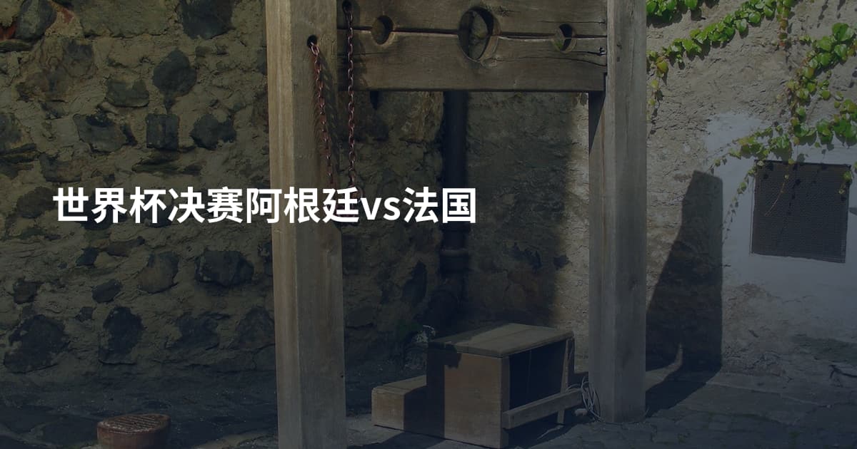 世界杯决赛阿根廷vs法国
