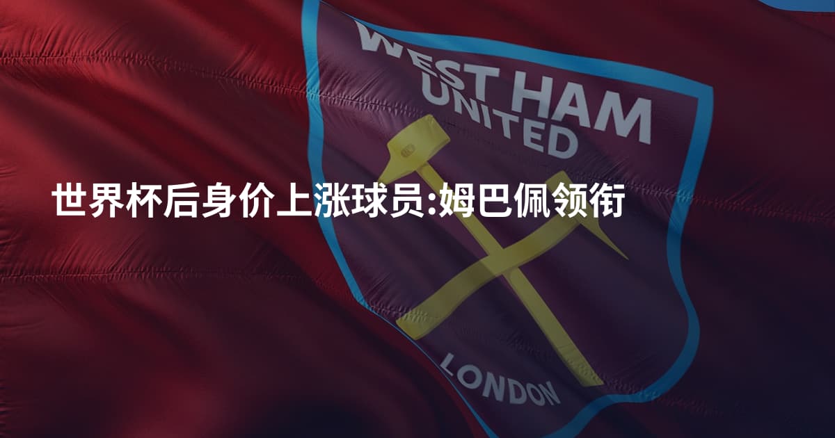 世界杯后身价上涨球员:姆巴佩领衔