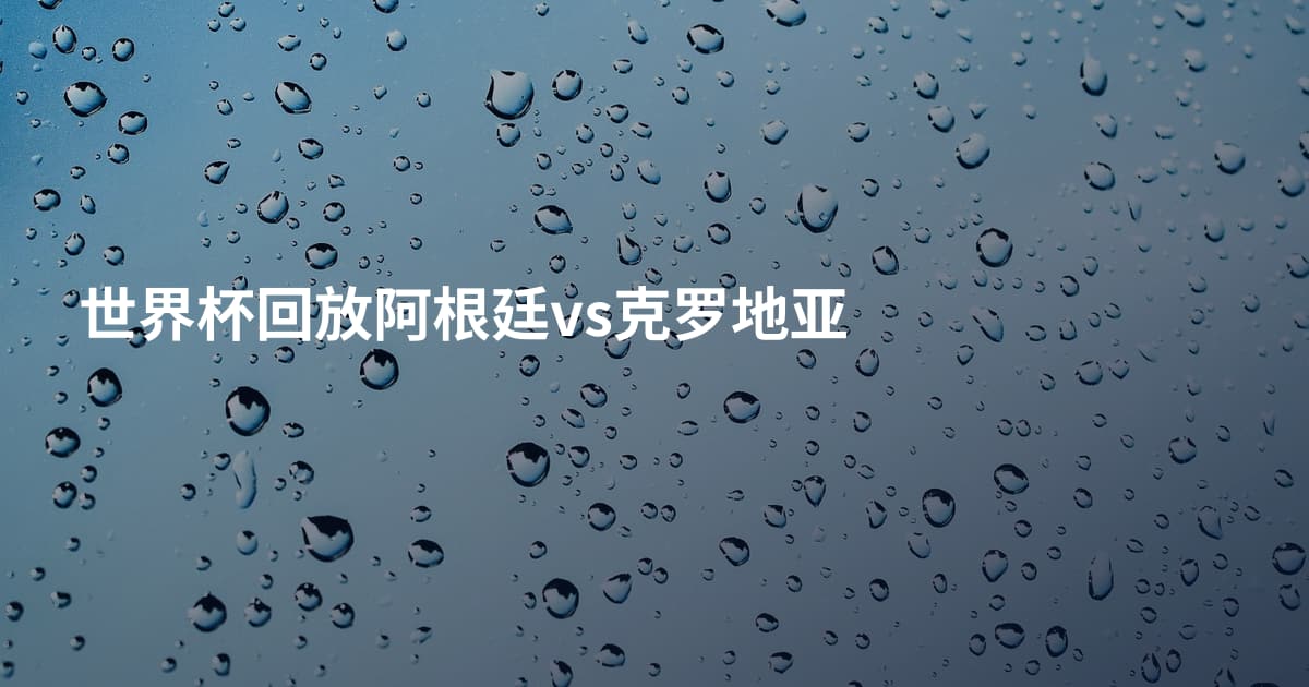世界杯回放阿根廷vs克罗地亚