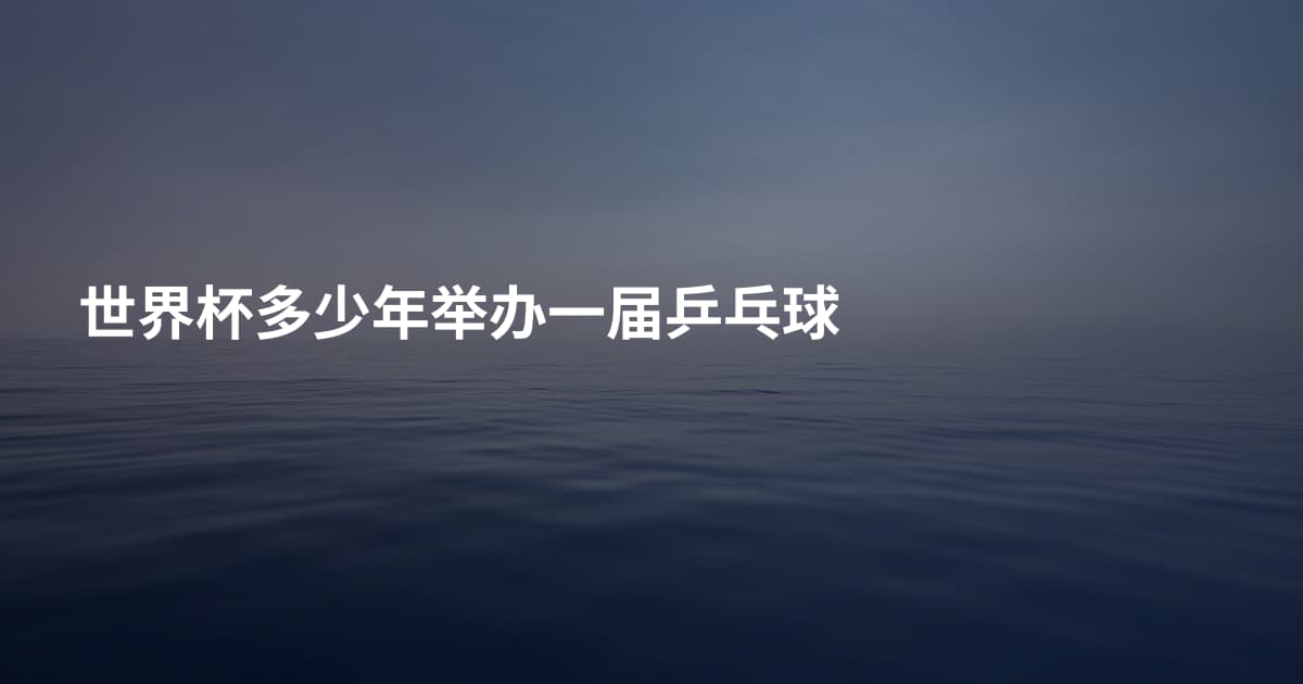 世界杯多少年举办一届乒乓球