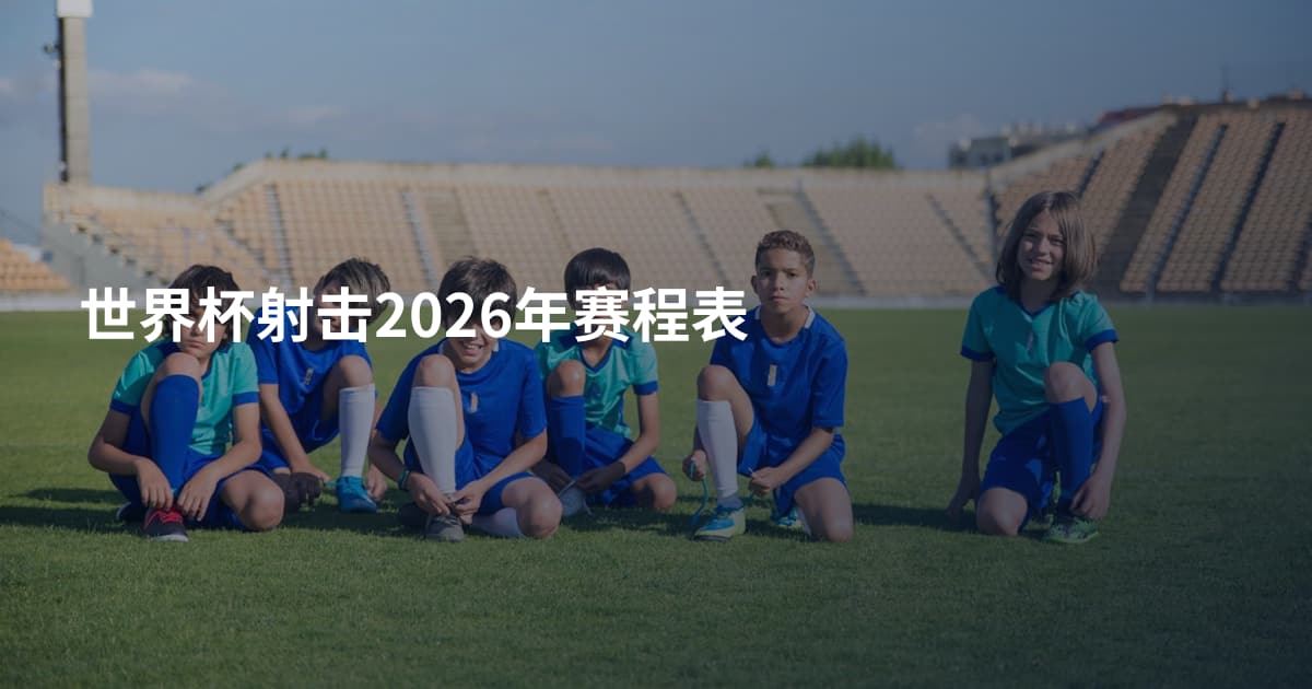 世界杯射击2026年赛程表