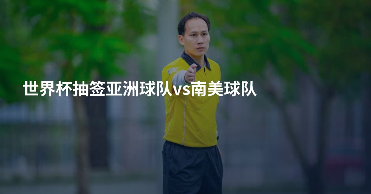 世界杯抽签亚洲球队vs南美球队
