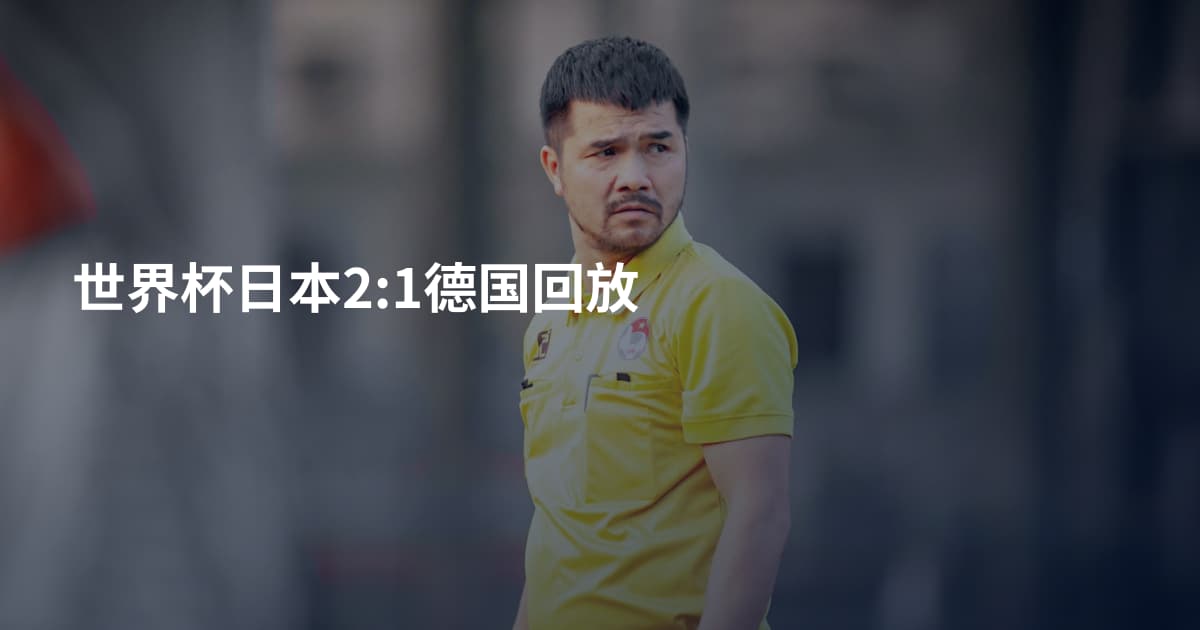 世界杯日本2:1德国回放