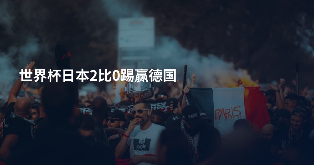 世界杯日本2比0踢赢德国