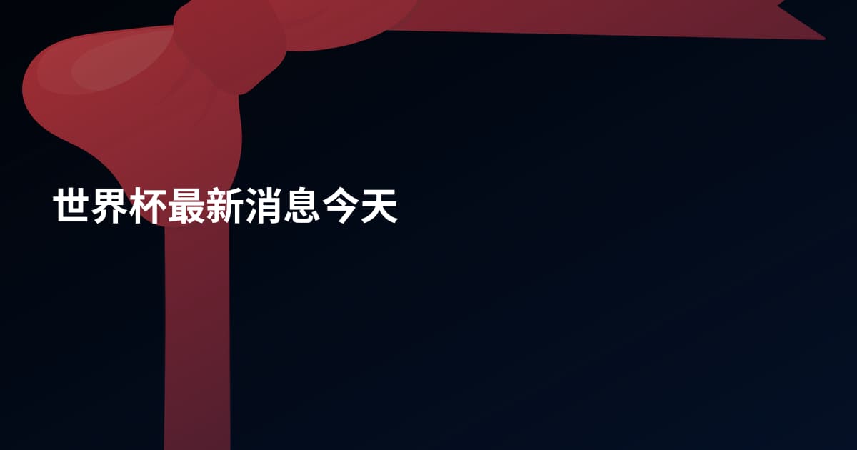 世界杯最新消息今天