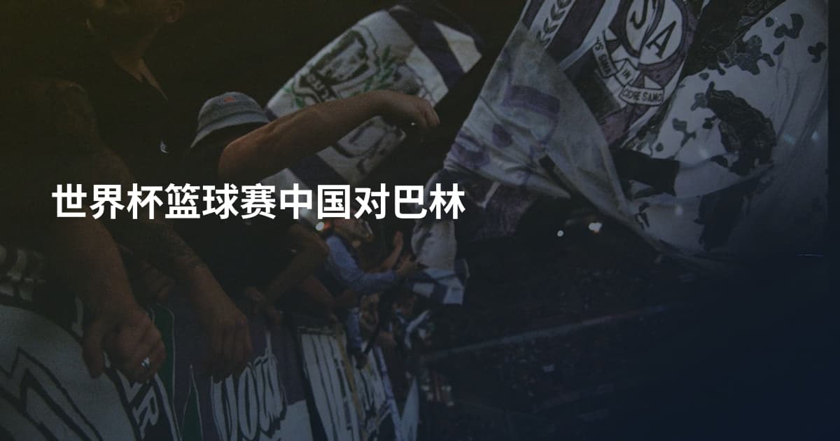 世界杯篮球赛中国对巴林