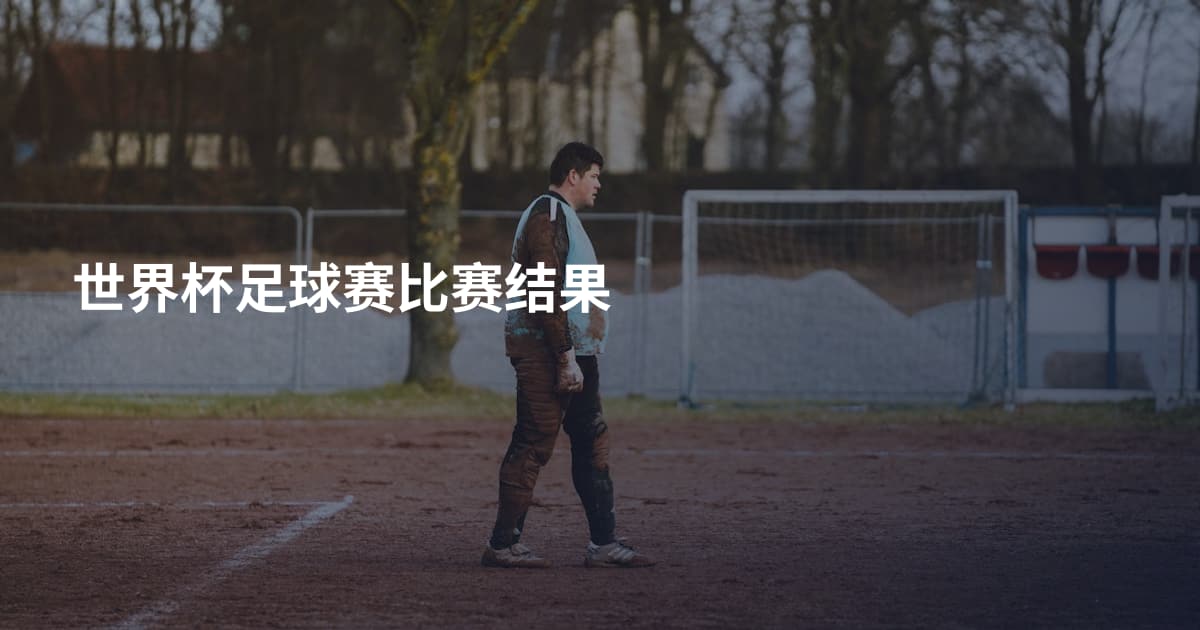 世界杯足球赛比赛结果