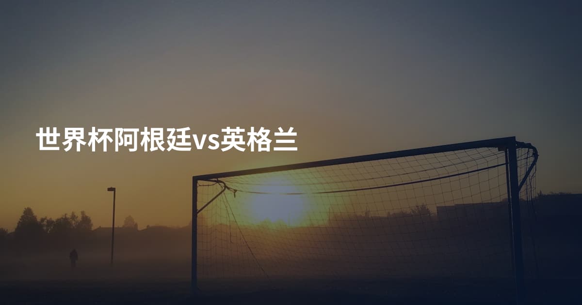 世界杯阿根廷vs英格兰