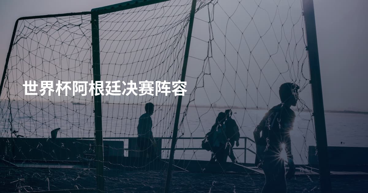 世界杯阿根廷决赛阵容