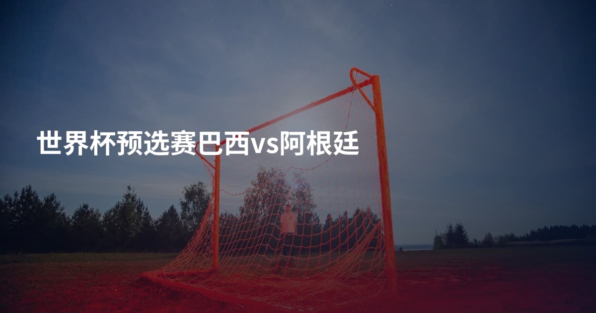 世界杯预选赛巴西vs阿根廷
