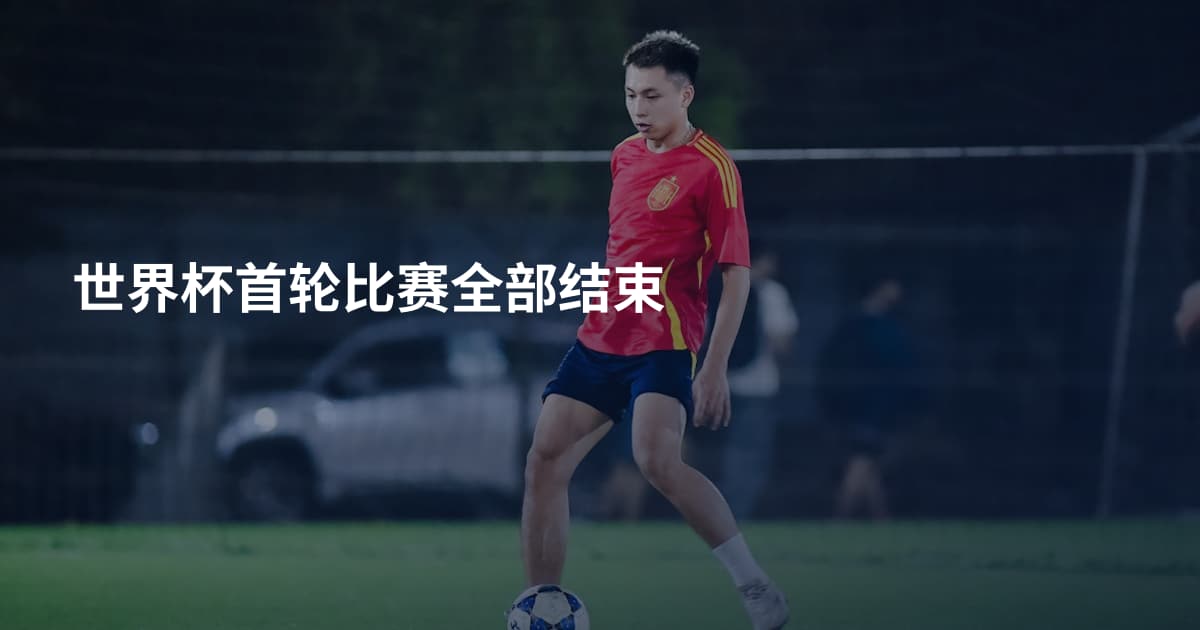 世界杯首轮比赛全部结束