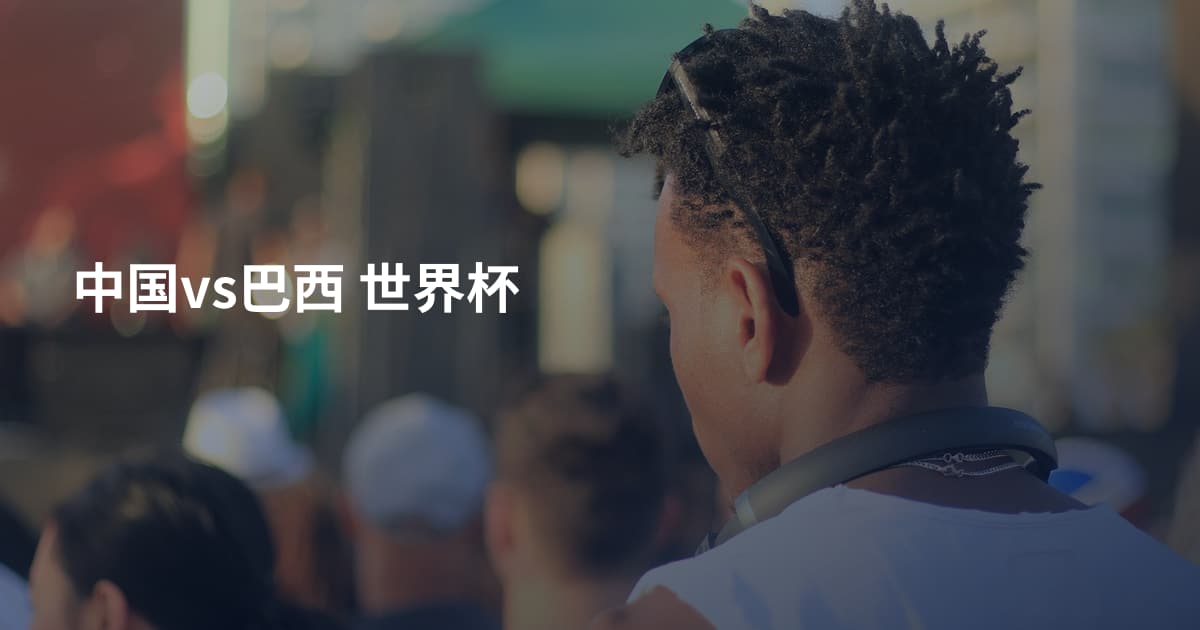 中国vs巴西 世界杯