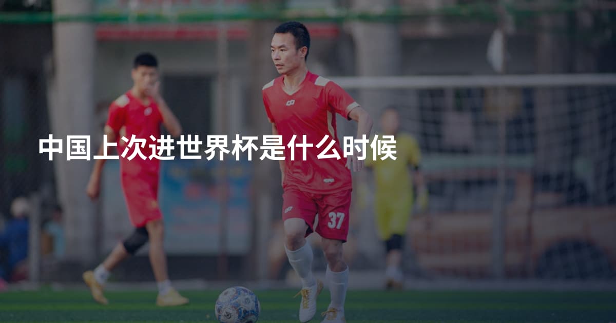 中国上次进世界杯是什么时候