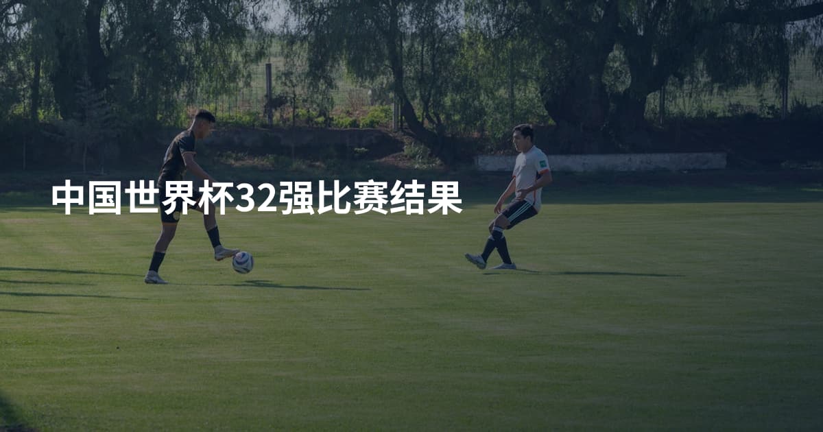 中国世界杯32强比赛结果