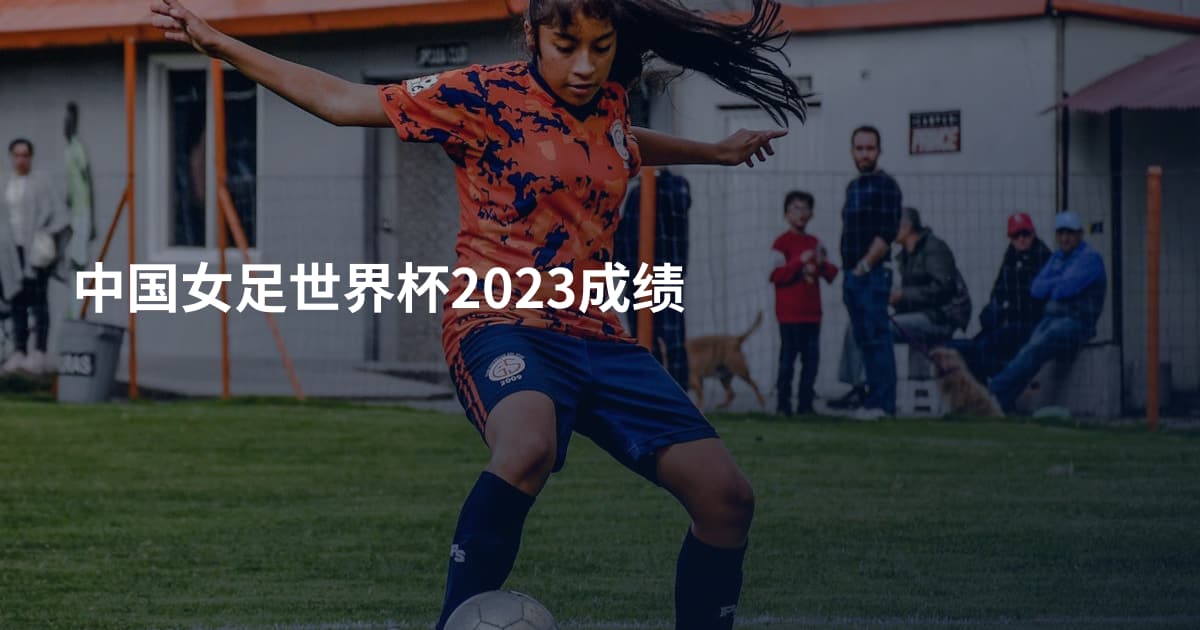 中国女足世界杯2023成绩