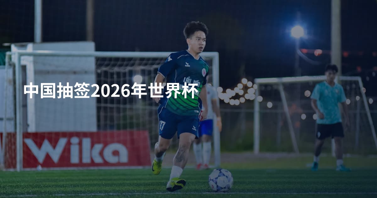 中国抽签2026年世界杯