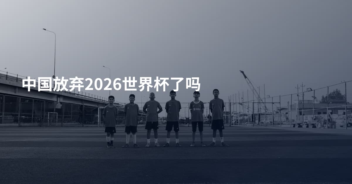 中国放弃2026世界杯了吗
