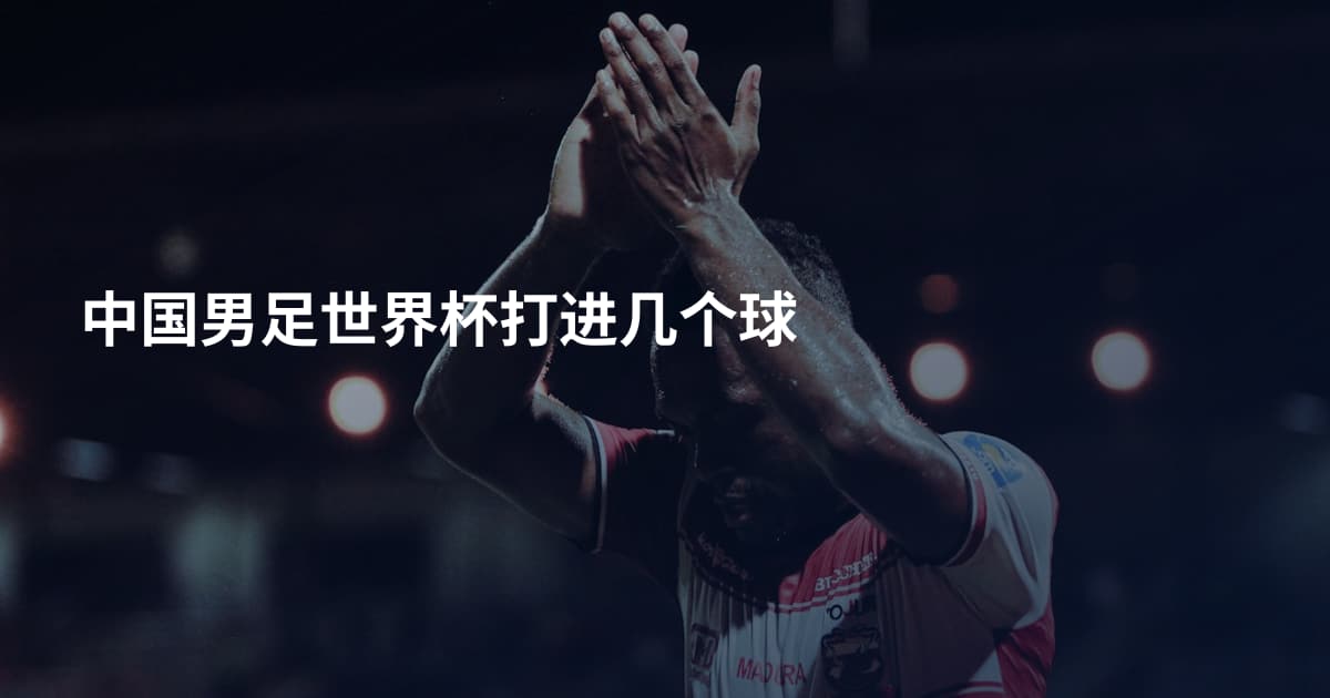 中国男足世界杯打进几个球