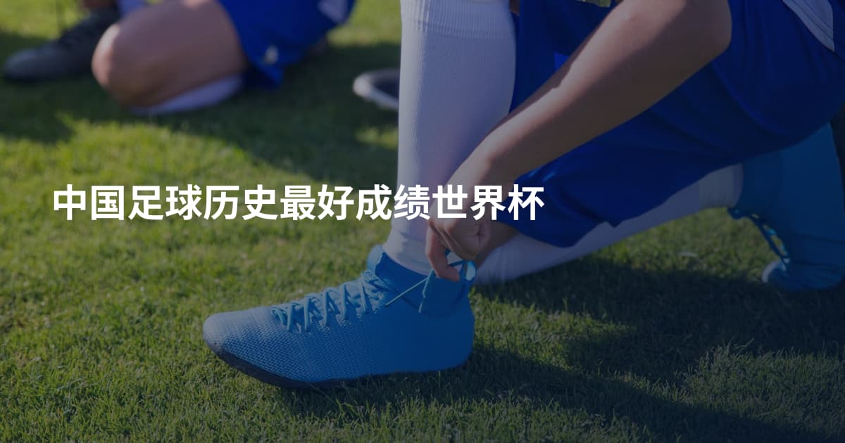 中国足球历史最好成绩世界杯