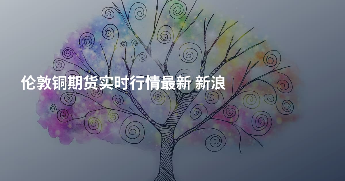 伦敦铜期货实时行情最新 新浪