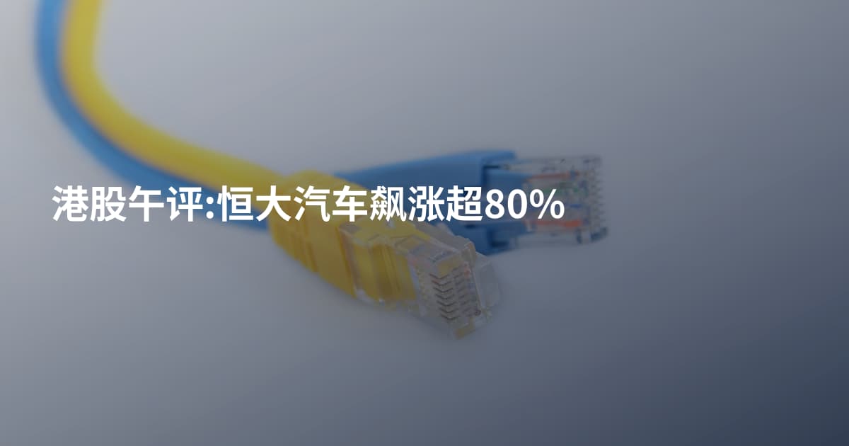 港股午评:恒大汽车飙涨超80%
