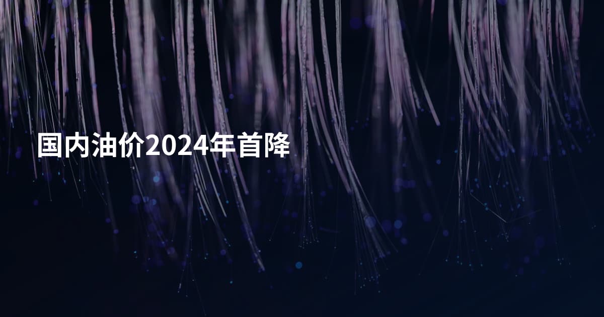 国内油价2024年首降