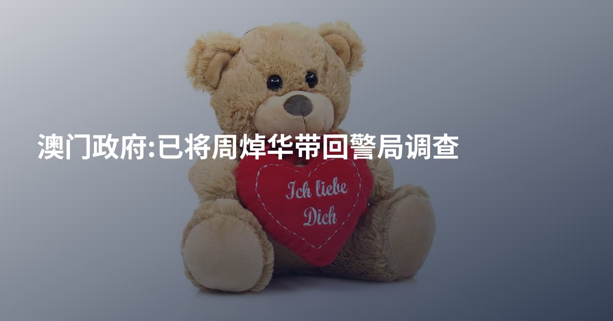 澳门政府:已将周焯华带回警局调查
