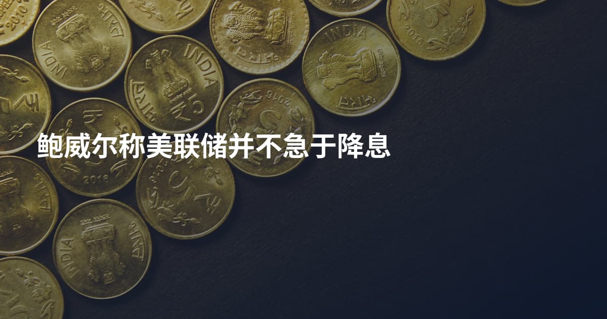 鲍威尔称美联储并不急于降息