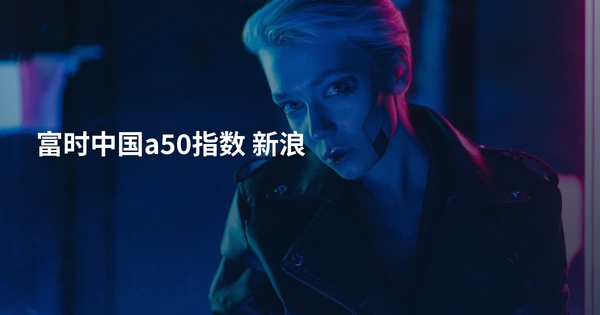 富时中国a50指数 新浪