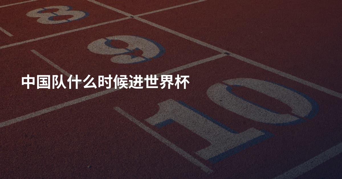 中国队什么时候进世界杯