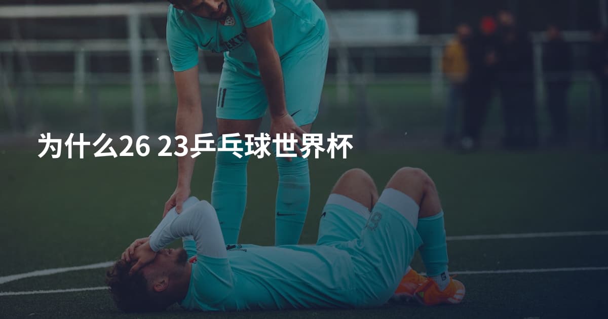 为什么26 23乒乓球世界杯