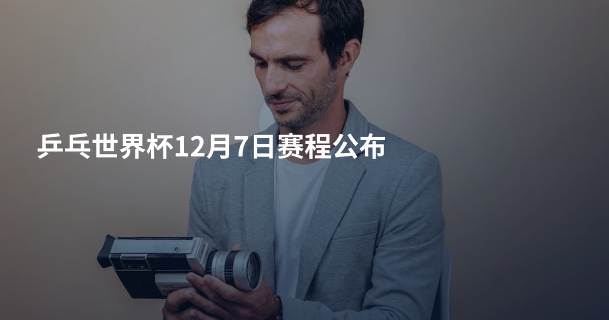 乒乓世界杯12月7日赛程公布