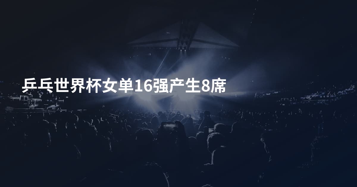 乒乓世界杯女单16强产生8席