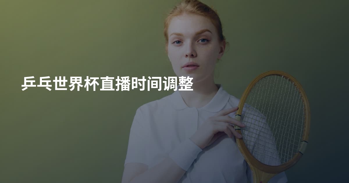 乒乓世界杯直播时间调整
