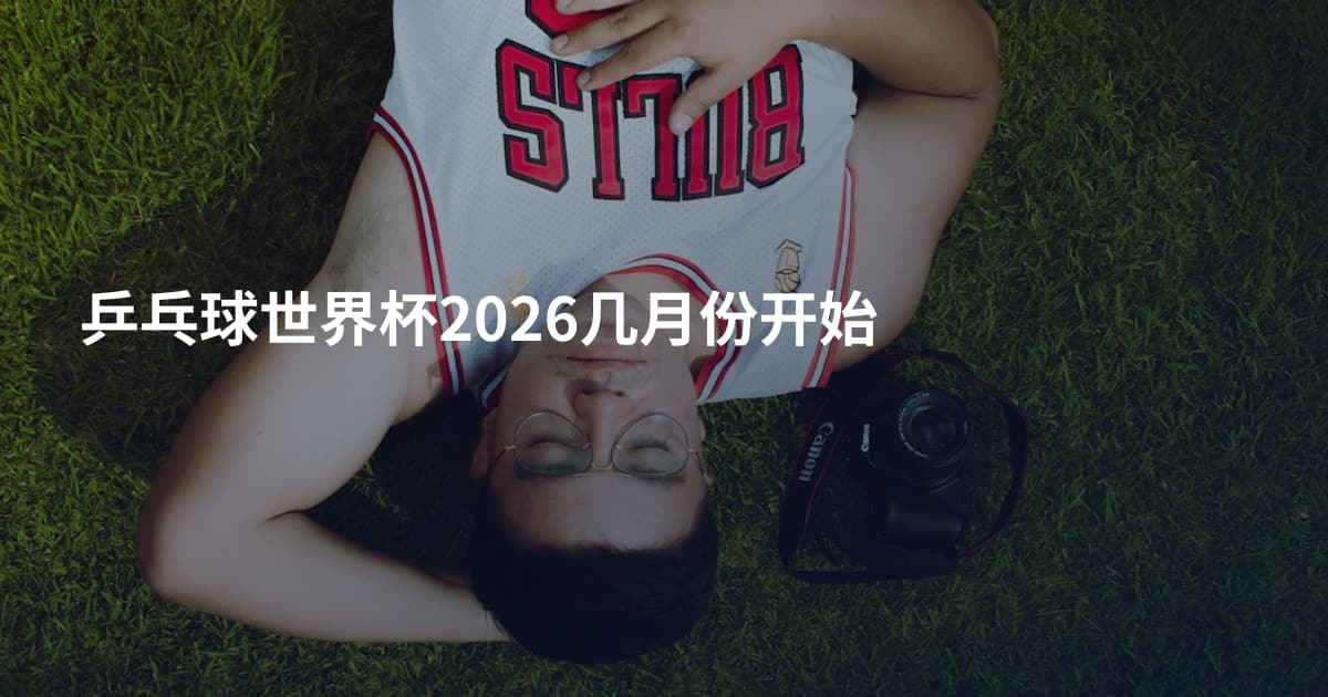 乒乓球世界杯2026几月份开始