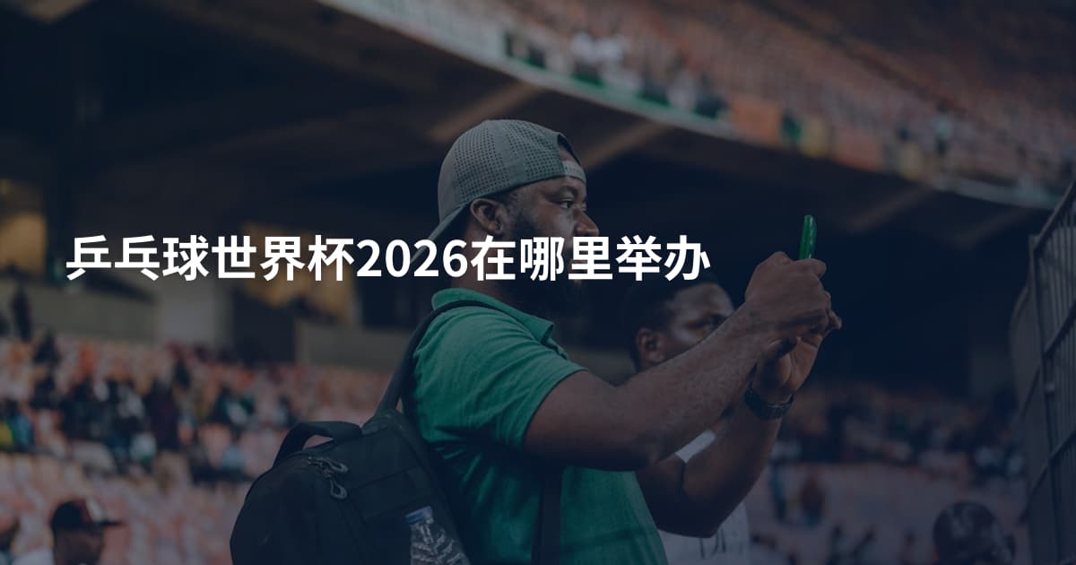 乒乓球世界杯2026在哪里举办