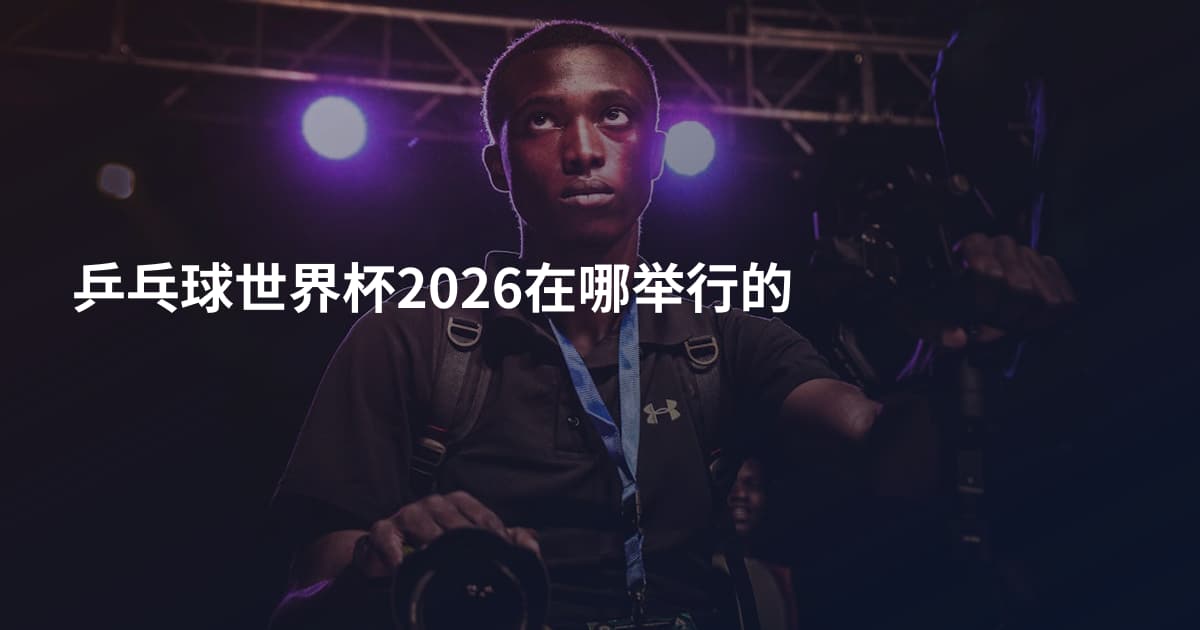 乒乓球世界杯2026在哪举行的