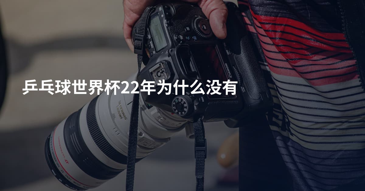 乒乓球世界杯22年为什么没有