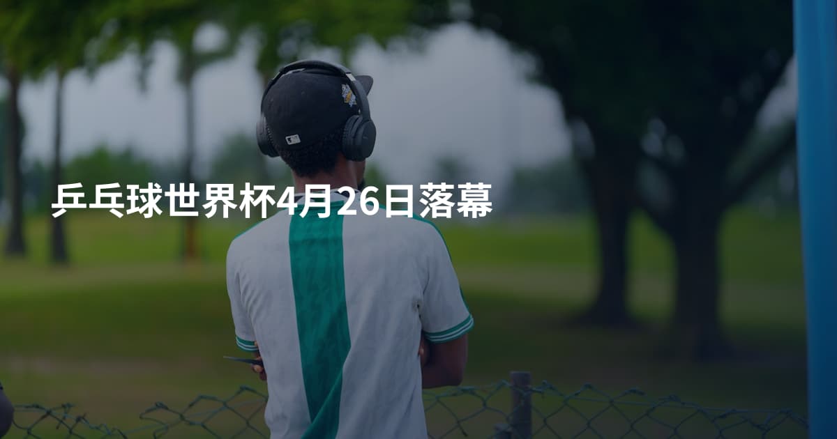 乒乓球世界杯4月26日落幕
