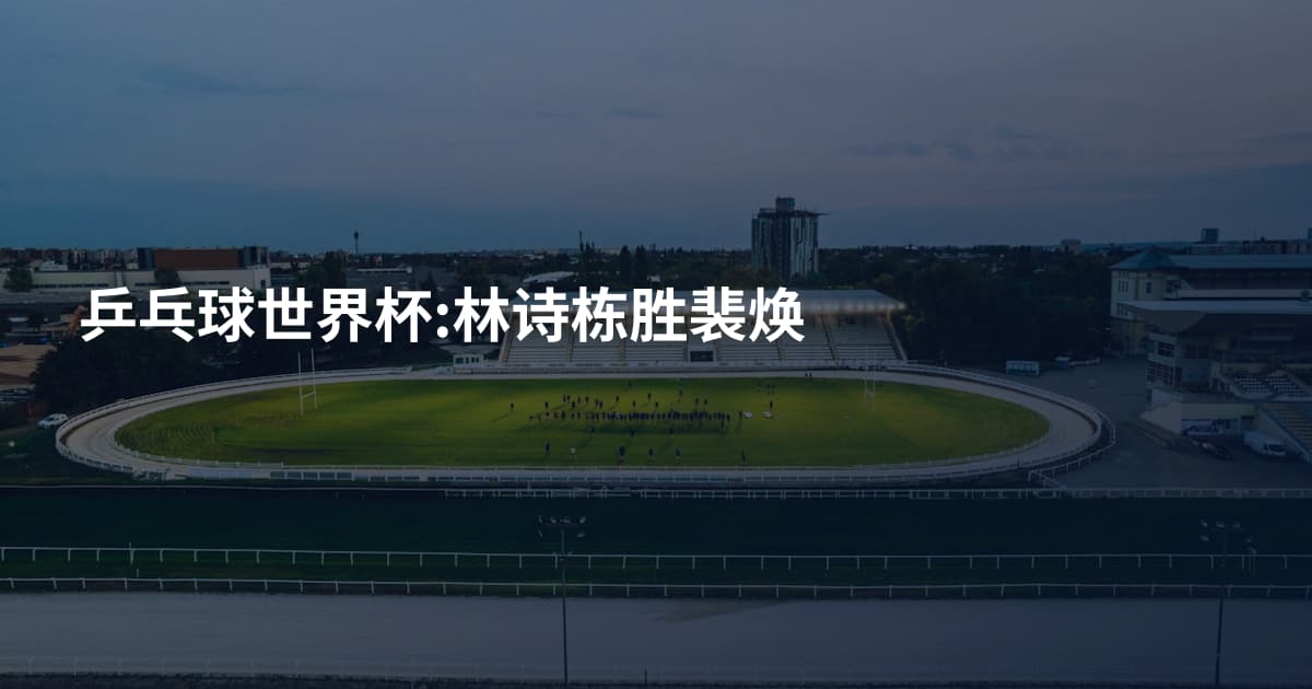 乒乓球世界杯:林诗栋胜裴焕