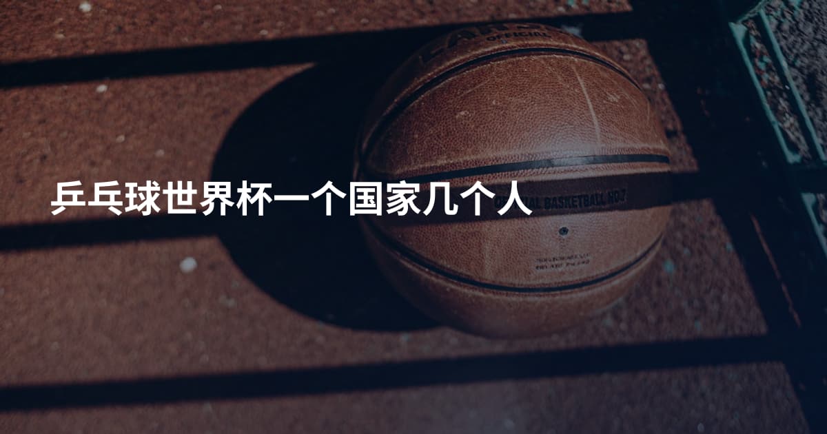 乒乓球世界杯一个国家几个人